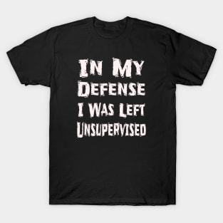 In My Defense I Was Left Unsupervised T-Shirt